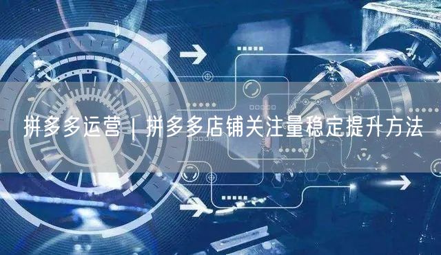 拼多多运营实操：稳定提升店铺关注量的有效方法