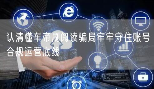 认清懂车帝刷阅读骗局牢牢守住账号合规运营底线