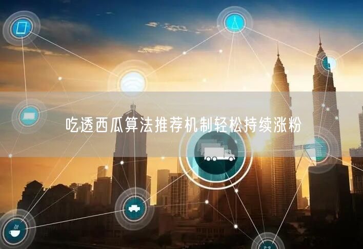 掌握西瓜算法推荐机制，内容优化促持续涨粉