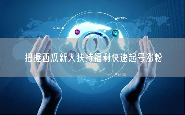 西瓜新人必看：把握扶持福利，快速起号涨粉秘籍