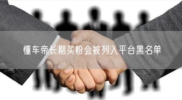 懂车帝买粉行为：长期操作将致账号入黑名单
