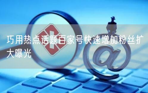 百家号创作：巧用热点话题增粉扩曝攻略