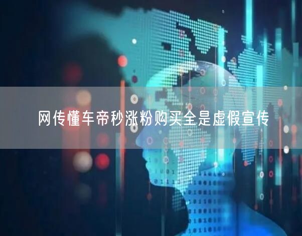 揭秘懂车帝：秒涨粉服务背后的虚假宣传真相