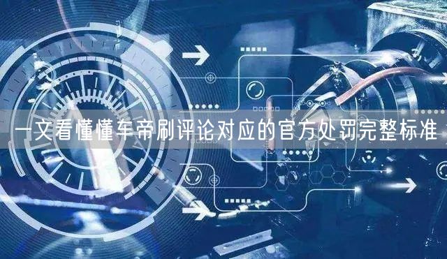 懂车帝刷评论处罚标准：虚假宣传与平台治理全解析