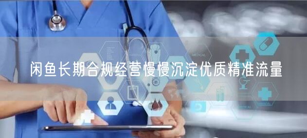 闲鱼经营：合规策略助长期沉淀精准流量