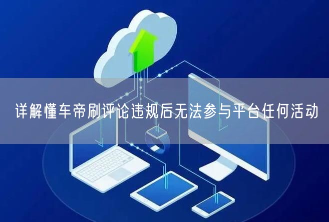 懂车帝刷评论违规：账号处罚与平台活动限制详解