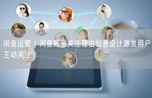 闲鱼运营｜闲鱼账号关注理由创意设计激发用户主动关注