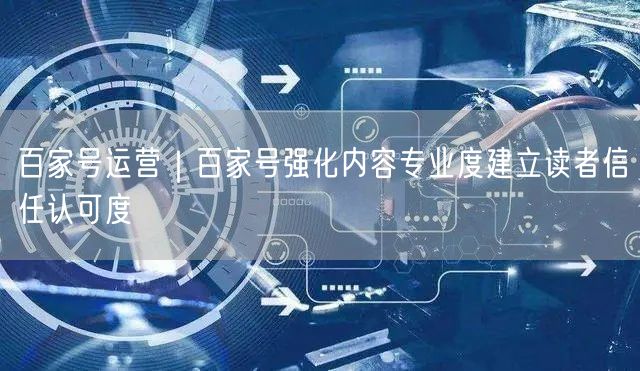 百家号运营|百家号强化内容专业度建立读者信任认可度