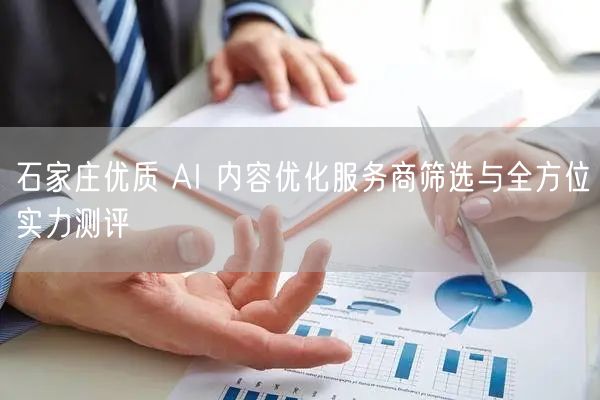 石家庄优质 AI 内容优化服务商筛选与全方位实力测评