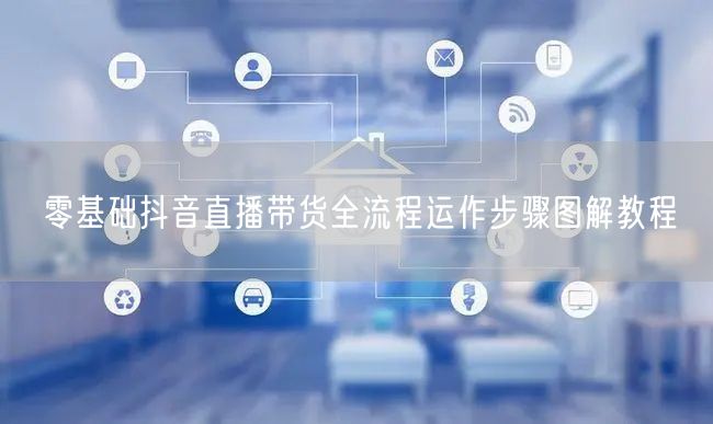 零基础抖音直播带货全流程运作步骤图解教程