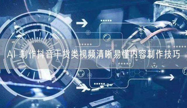 AI 制作抖音干货类视频清晰易懂内容制作技巧