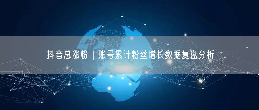抖音总涨粉|账号累计粉丝增长数据复盘分析
