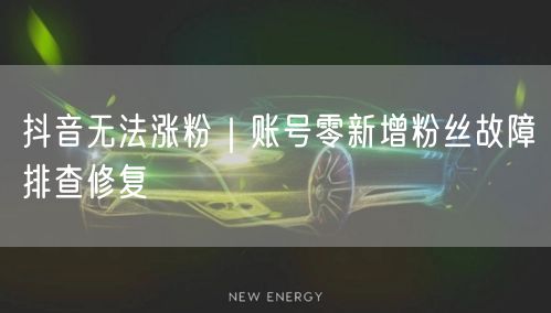 抖音涨粉难？账号零新增粉丝故障排查与修复
