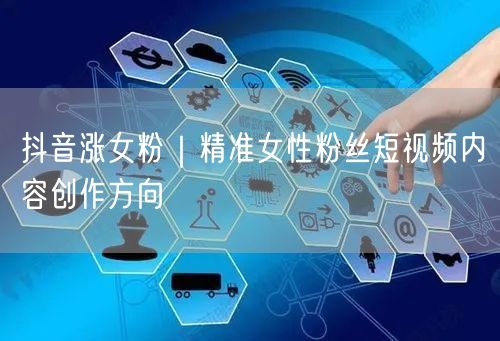 抖音涨女粉秘籍：精准引流的女性短视频创作方向