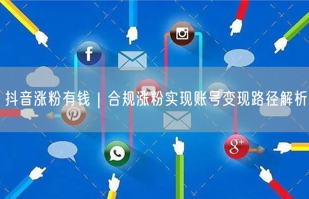 抖音运营攻略：合规涨粉开启账号变现路径