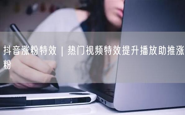 抖音涨粉秘籍：热门特效提升播放，助推快速涨粉