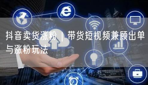 抖音卖货秘籍：带货短视频涨粉出单双赢策略