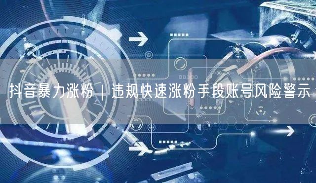 抖音暴力涨粉｜违规快速涨粉手段账号风险警示
