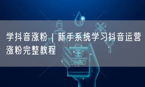 学抖音涨粉|新手系统学习抖音运营涨粉完整教程