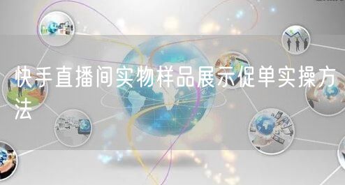 快手直播间实物样品展示促单实操方法