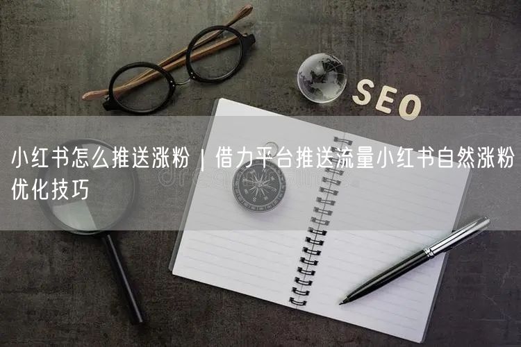 小红书怎么推送涨粉|借力平台推送流量小红书自然涨粉优化技巧