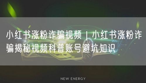 小红书涨粉诈骗视频|小红书涨粉诈骗揭秘视频科普账号避坑知识