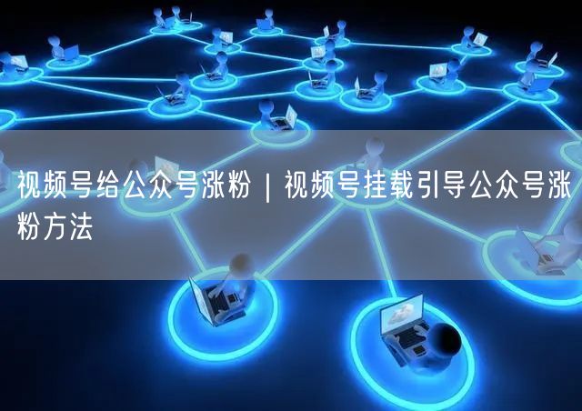 视频号给公众号涨粉|视频号挂载引导公众号涨粉方法