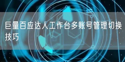 巨量百应达人工作台多账号管理切换技巧