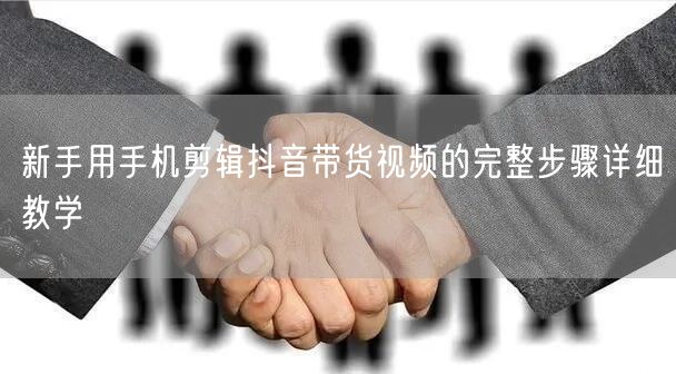 新手用手机剪辑抖音带货视频的完整步骤详细教学