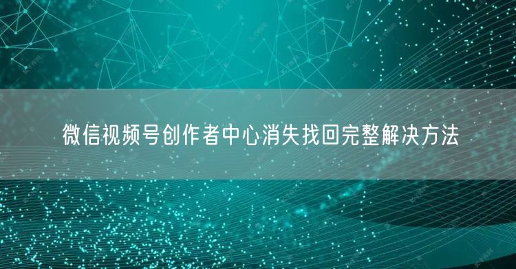 微信视频号创作者中心消失找回完整解决方法