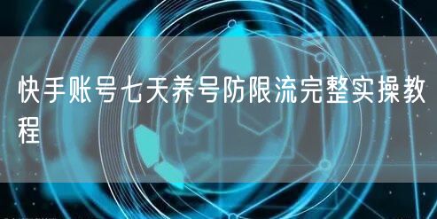 快手账号七天养号防限流完整实操教程