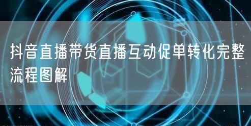 抖音直播带货直播互动促单转化完整流程图解