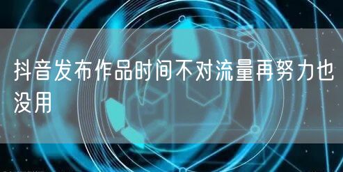 抖音发布作品时间不对流量再努力也没用