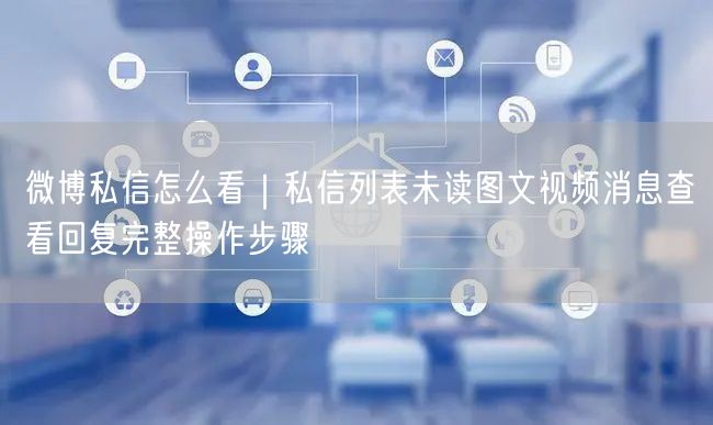 微博私信怎么看｜私信列表未读图文视频消息查看回复完整操作步骤