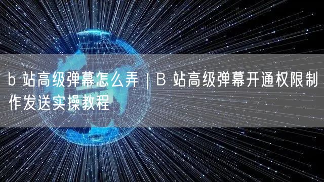 b 站高级弹幕怎么弄｜B 站高级弹幕开通权限制作发送实操教程