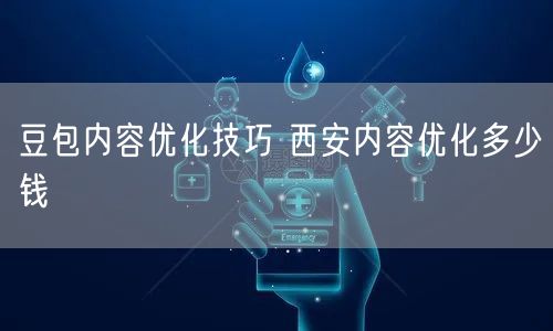 豆包内容优化技巧 西安内容优化多少钱