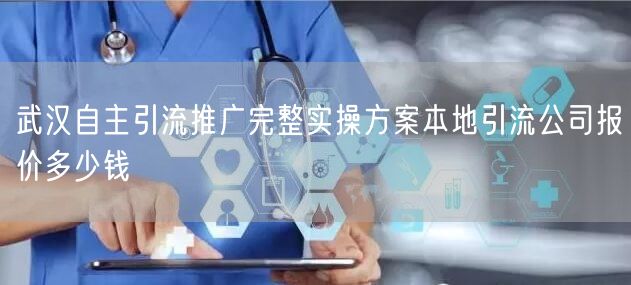武汉自主引流推广完整实操方案本地引流公司报价多少钱