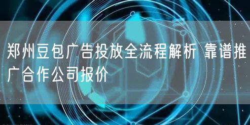 郑州豆包广告投放全流程解析 靠谱推广合作公司报价