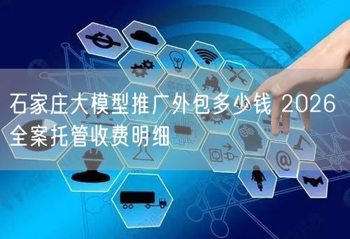 石家庄大模型推广外包多少钱 2026 全案托管收费明细