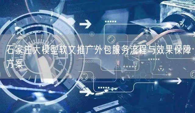 石家庄大模型软文推广外包服务流程与效果保障方案