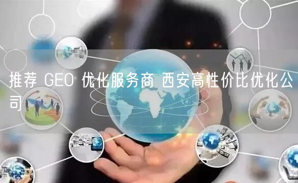 推荐 GEO 优化服务商 西安高性价比优化公司