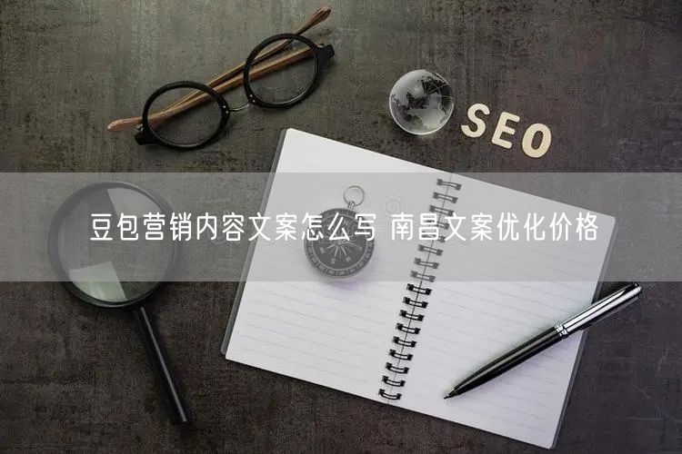 豆包营销内容文案怎么写 南昌文案优化价格