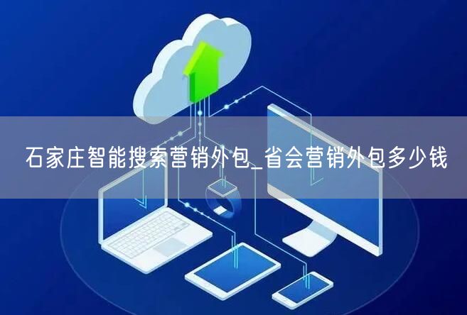 石家庄智能搜索营销外包_省会营销外包多少钱