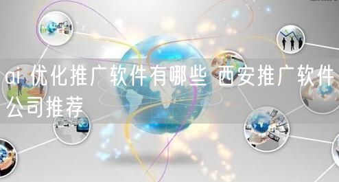ai 优化推广软件有哪些 西安推广软件公司推荐