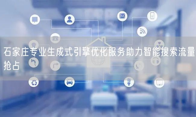 石家庄专业生成式引擎优化服务助力智能搜索流量抢占