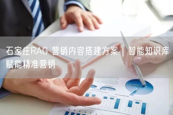 石家庄RAG 营销内容搭建方案｜智能知识库赋能精准营销