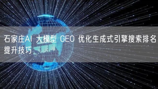 石家庄AI 大模型 GEO 优化生成式引擎搜索排名提升技巧