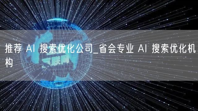 推荐 AI 搜索优化公司_省会专业 AI 搜索优化机构