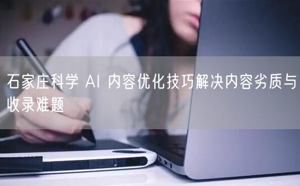 石家庄科学 AI 内容优化技巧解决内容劣质与收录难题