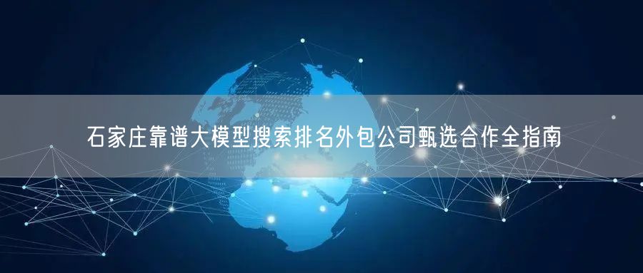 石家庄靠谱大模型搜索排名外包公司甄选合作全指南